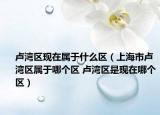 卢湾区现在属于什么区（上海市卢湾区属于哪个区 卢湾区是现在哪个区）
