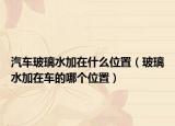 汽车玻璃水加在什么位置（玻璃水加在车的哪个位置）