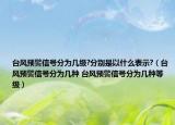 台风预警信号分为几级?分别是以什么表示?（台风预警信号分为几种 台风预警信号分为几种等级）