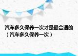 汽车多久保养一次才是最合适的（汽车多久保养一次）