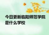 今日更新临阳师范学院是什么学校