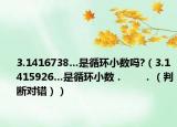 3.1416738…是循环小数吗?（3.1415926…是循环小数．      ．（判断对错））