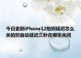 今日更新iPhone12拍照延迟怎么关拍照自动延迟三秒在哪里关闭