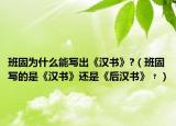 班固为什么能写出《汉书》?（班固写的是《汉书》还是《后汉书》﹖）