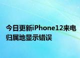 今日更新iPhone12来电归属地显示错误