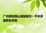 广州碧桂园山湖城房价一平米多谁能告诉我