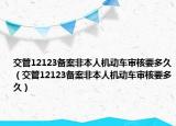 交管12123备案非本人机动车审核要多久（交管12123备案非本人机动车审核要多久）