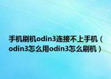 手机刷机odin3连接不上手机（odin3怎么用odin3怎么刷机）