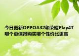 今日更新OPPOA32和荣耀Play4T哪个更值得购买哪个性价比更高