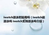 iwatch游泳时能用吗（iwatch能游泳吗 iwatch支持游泳吗介绍）