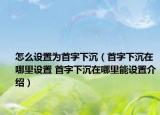 怎么设置为首字下沉（首字下沉在哪里设置 首字下沉在哪里能设置介绍）