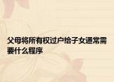父母将所有权过户给子女通常需要什么程序