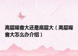 高层噪音大还是底层大（高层噪音大怎么办介绍）