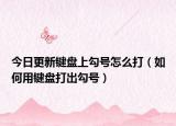 今日更新键盘上勾号怎么打（如何用键盘打出勾号）