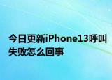 今日更新iPhone13呼叫失败怎么回事