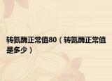 转氨酶正常值80（转氨酶正常值是多少）