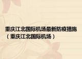 重庆江北国际机场最新防疫措施（重庆江北国际机场）