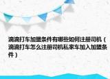 滴滴打车加盟条件有哪些如何注册司机（滴滴打车怎么注册司机私家车加入加盟条件）