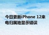 今日更新iPhone 12来电归属地显示错误