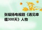 张耀扬电视剧《遇见幸福300天》人物
