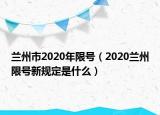 兰州市2020年限号（2020兰州限号新规定是什么）