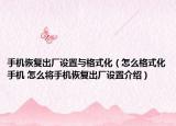 手机恢复出厂设置与格式化（怎么格式化手机 怎么将手机恢复出厂设置介绍）