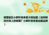 钢管新区小郡肝串串香火锅加盟（如何辨别市场上的钢管厂小郡肝串串香加盟品牌）