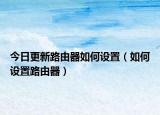 今日更新路由器如何设置（如何设置路由器）