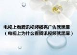 电视上看腾讯视频播完广告就黑屏（电视上为什么看腾讯视频就黑屏）
