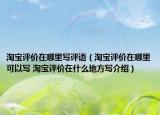 淘宝评价在哪里写评语（淘宝评价在哪里可以写 淘宝评价在什么地方写介绍）
