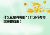 什么花是有毒的?（什么花有毒 哪些花有毒）