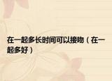 在一起多长时间可以接吻（在一起多好）