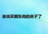 谁说买朝东南的房子了