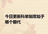 今日更新科举制度始于哪个朝代