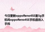 今日更新oppoReno4SE是5g手机吗oppoReno4SE手机值得入手吗