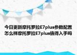 今日更新摩托罗拉E7plus参数配置怎么样摩托罗拉E7plus值得入手吗