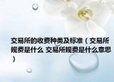 交易所的收费种类及标准（交易所规费是什么 交易所规费是什么意思）