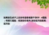 如果放在桌子上这块布很容易擦干净10 . a措施；传播乙措施；将测量价差丙.测量展开的距离；展开的