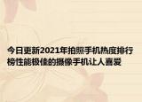 今日更新2021年拍照手机热度排行榜性能极佳的摄像手机让人喜爱