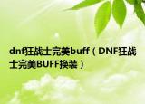 dnf狂战士完美buff（DNF狂战士完美BUFF换装）