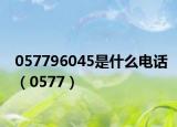 057796045是什么电话（0577）