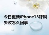 今日更新iPhone13呼叫失败怎么回事