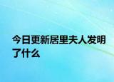 今日更新居里夫人发明了什么
