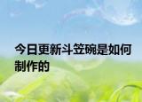 今日更新斗笠碗是如何制作的