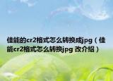 佳能的cr2格式怎么转换成jpg（佳能cr2格式怎么转换jpg 改介绍）