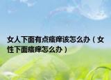 女人下面有点瘙痒该怎么办（女性下面瘙痒怎么办）