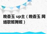 晚香玉 up主（晚香玉 网络歌姬舞姬）