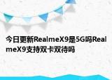 今日更新RealmeX9是5G吗RealmeX9支持双卡双待吗