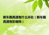 新车跑高速有什么坏处（新车跑高速有影响吗）
