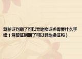 驾驶证到期了可以异地换证吗需要什么手续（驾驶证到期了可以异地换证吗）
